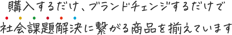 購入するだけ、ブランドチェンジするだけで社会課題解決に繋がる商品を揃えています